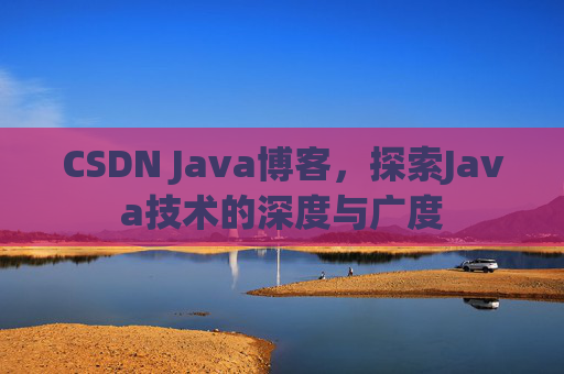 CSDN Java博客，探索Java技术的深度与广度